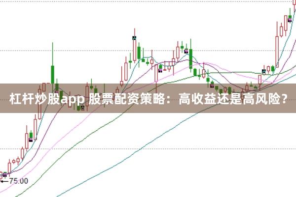 杠杆炒股app 股票配资策略：高收益还是高风险？