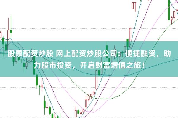 股票配资炒股 网上配资炒股公司：便捷融资，助力股市投资，开启财富增值之旅！
