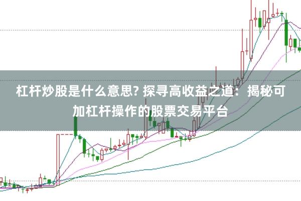 杠杆炒股是什么意思? 探寻高收益之道：揭秘可加杠杆操作的股票交易平台