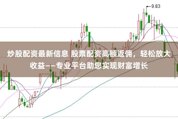 炒股配资最新信息 股票配资高额返佣，轻松放大收益——专业平台助您实现财富增长
