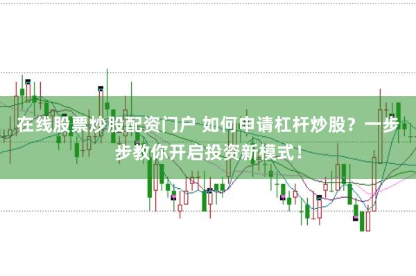 在线股票炒股配资门户 如何申请杠杆炒股？一步步教你开启投资新模式！