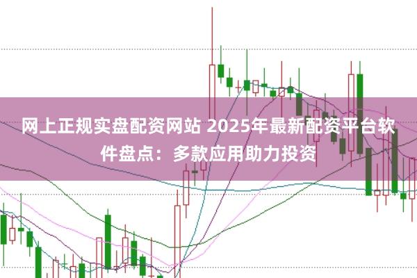 网上正规实盘配资网站 2025年最新配资平台软件盘点：多款应用助力投资