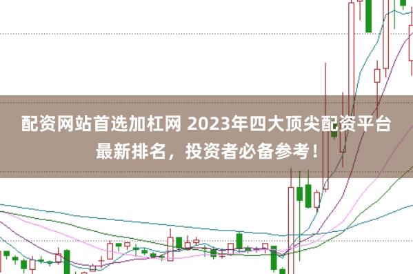 配资网站首选加杠网 2023年四大顶尖配资平台最新排名，投资者必备参考！