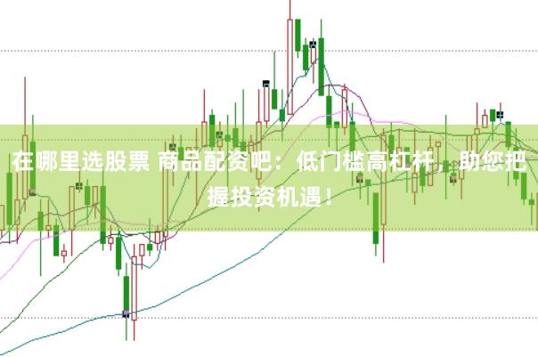 在哪里选股票 商品配资吧：低门槛高杠杆，助您把握投资机遇！
