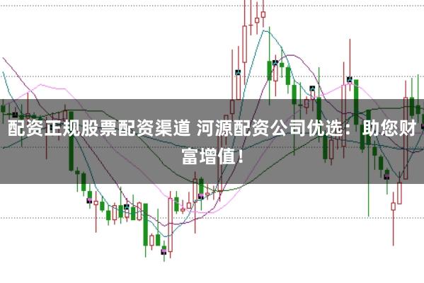 配资正规股票配资渠道 河源配资公司优选：助您财富增值！