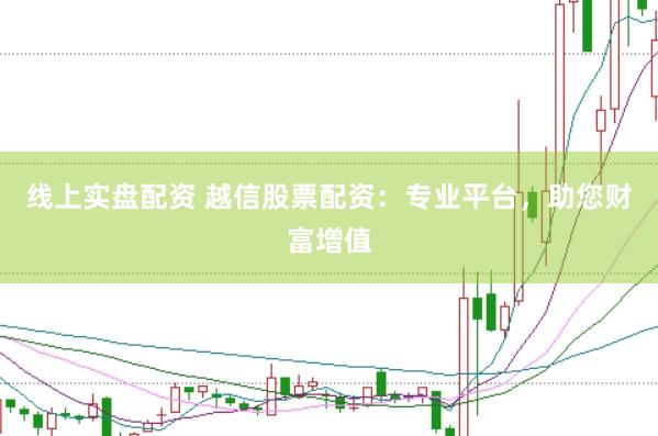 线上实盘配资 越信股票配资：专业平台，助您财富增值