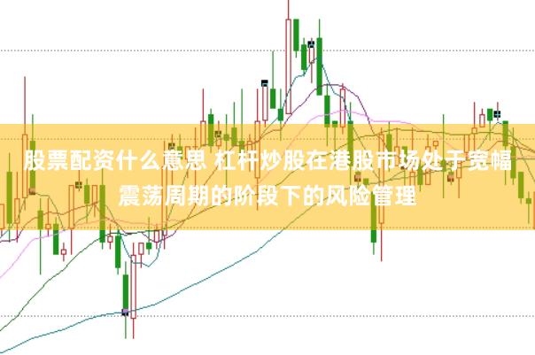 股票配资什么意思 杠杆炒股在港股市场处于宽幅震荡周期的阶段下的风险管理