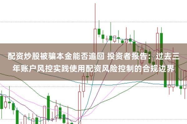 配资炒股被骗本金能否追回 投资者报告：过去三年账户风控实践使用配资风险控制的合规边界