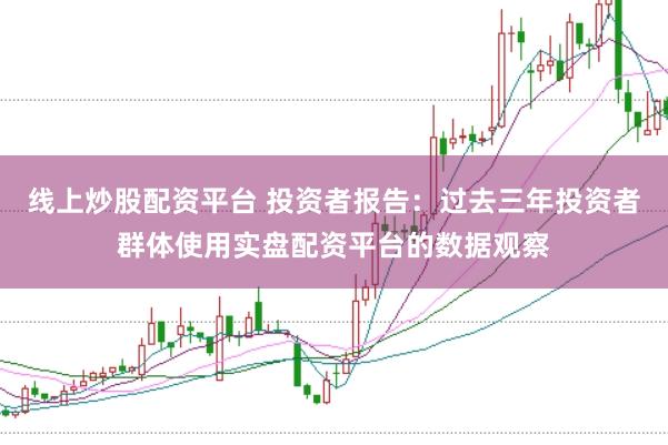 线上炒股配资平台 投资者报告：过去三年投资者群体使用实盘配资平台的数据观察