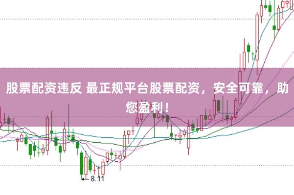 股票配资违反 最正规平台股票配资，安全可靠，助您盈利！