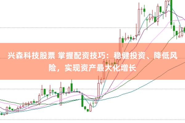 兴森科技股票 掌握配资技巧：稳健投资、降低风险，实现资产最大化增长