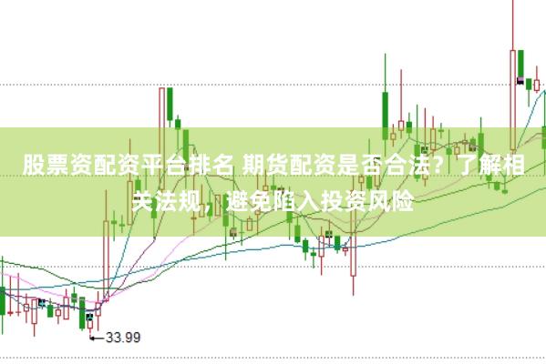 股票资配资平台排名 期货配资是否合法？了解相关法规，避免陷入投资风险