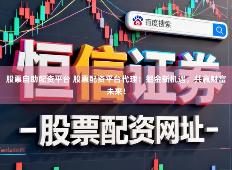 股票自助配资平台 股票配资平台代理：掘金新机遇，共赢财富未来！