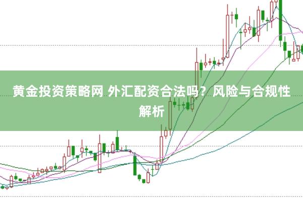 黄金投资策略网 外汇配资合法吗？风险与合规性解析