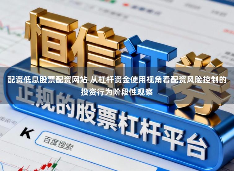 配资低息股票配资网站 从杠杆资金使用视角看配资风险控制的投资行为阶段性观察