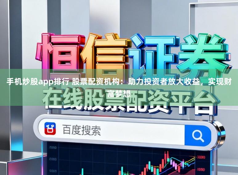 手机炒股app排行 股票配资机构：助力投资者放大收益，实现财富梦想