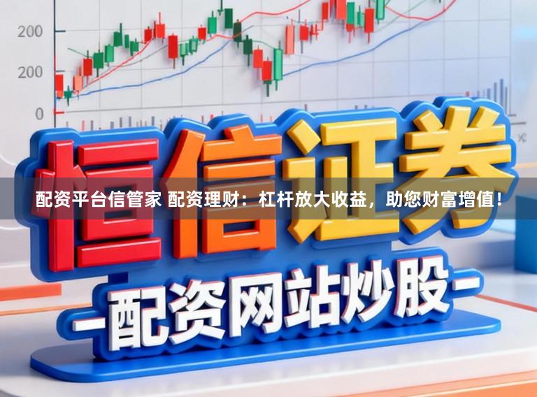 配资平台信管家 配资理财：杠杆放大收益，助您财富增值！