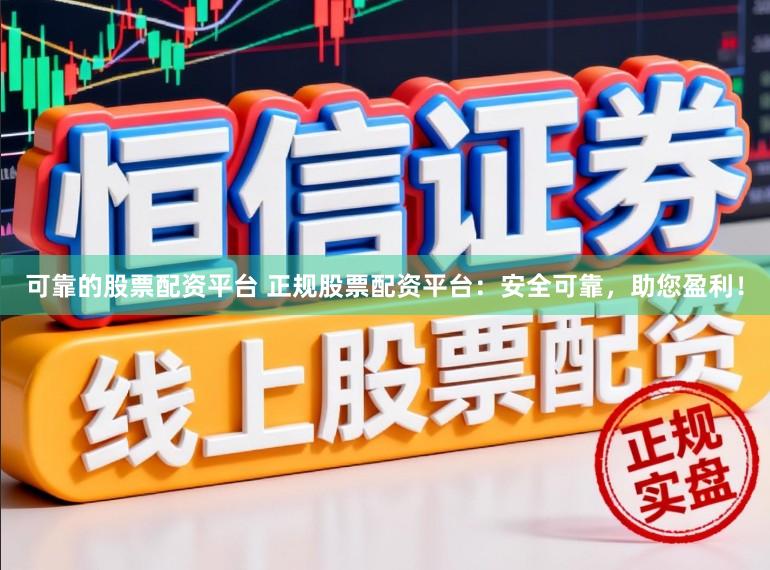 可靠的股票配资平台 正规股票配资平台：安全可靠，助您盈利！