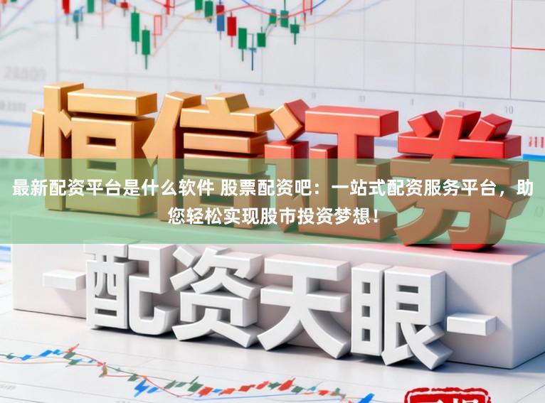 最新配资平台是什么软件 股票配资吧：一站式配资服务平台，助您轻松实现股市投资梦想！