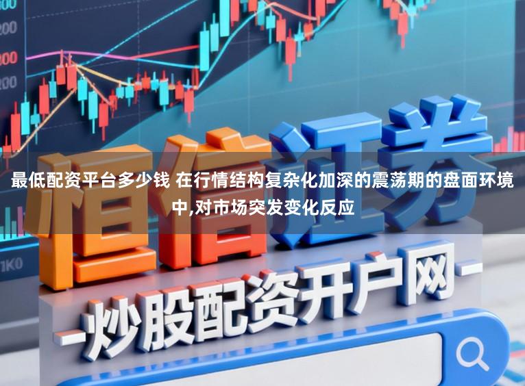 最低配资平台多少钱 在行情结构复杂化加深的震荡期的盘面环境中,对市场突发变化反应