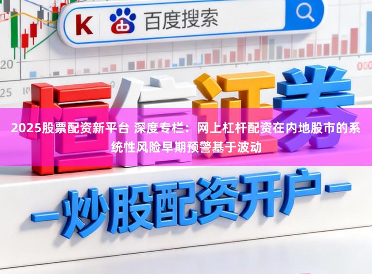 2025股票配资新平台 深度专栏：网上杠杆配资在内地股市的系统性风险早期预警基于波动