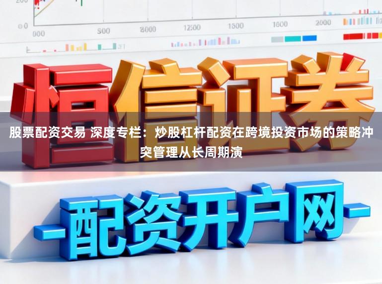股票配资交易 深度专栏：炒股杠杆配资在跨境投资市场的策略冲突管理从长周期演