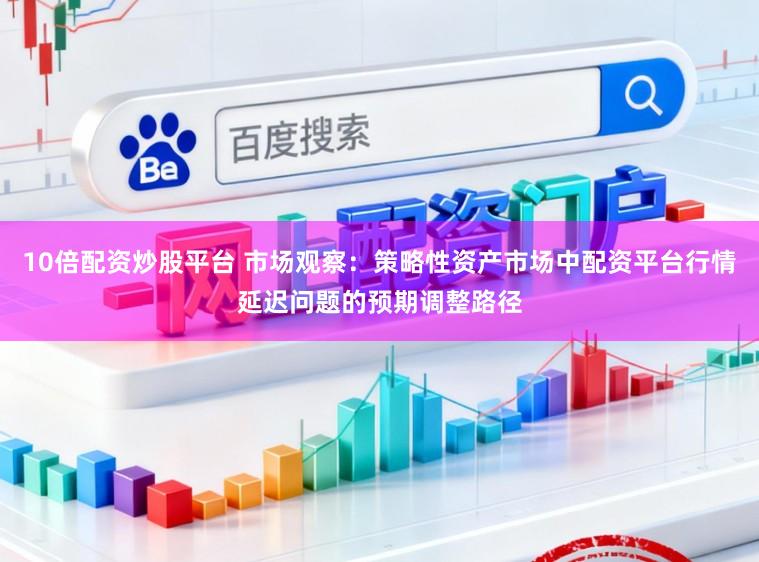 10倍配资炒股平台 市场观察：策略性资产市场中配资平台行情延迟问题的预期调整路径