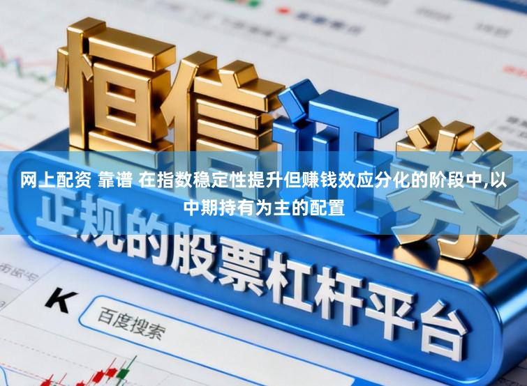 网上配资 靠谱 在指数稳定性提升但赚钱效应分化的阶段中,以中期持有为主的配置