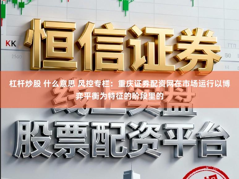 杠杆炒股 什么意思 风控专栏：重庆证券配资网在市场运行以博弈平衡为特征的阶段里的