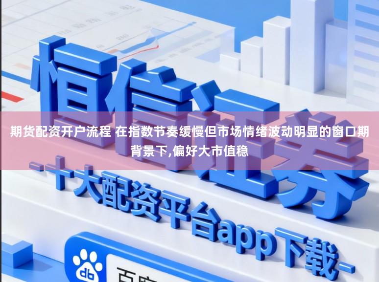 期货配资开户流程 在指数节奏缓慢但市场情绪波动明显的窗口期背景下,偏好大市值稳