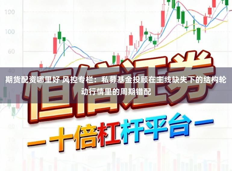 期货配资哪里好 风控专栏：私募基金投顾在主线缺失下的结构轮动行情里的周期错配