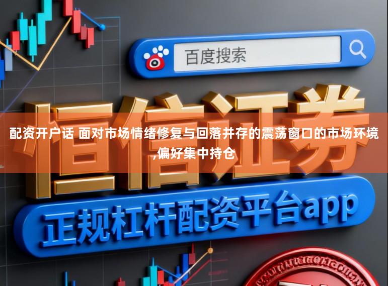 配资开户话 面对市场情绪修复与回落并存的震荡窗口的市场环境,偏好集中持仓