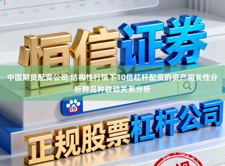中国期货配资公司 结构性行情下10倍杠杆配资的资产相关性分析跨品种联动关系分析