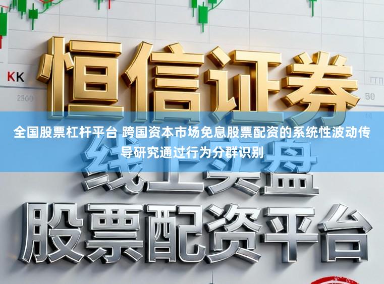 全国股票杠杆平台 跨国资本市场免息股票配资的系统性波动传导研究通过行为分群识别