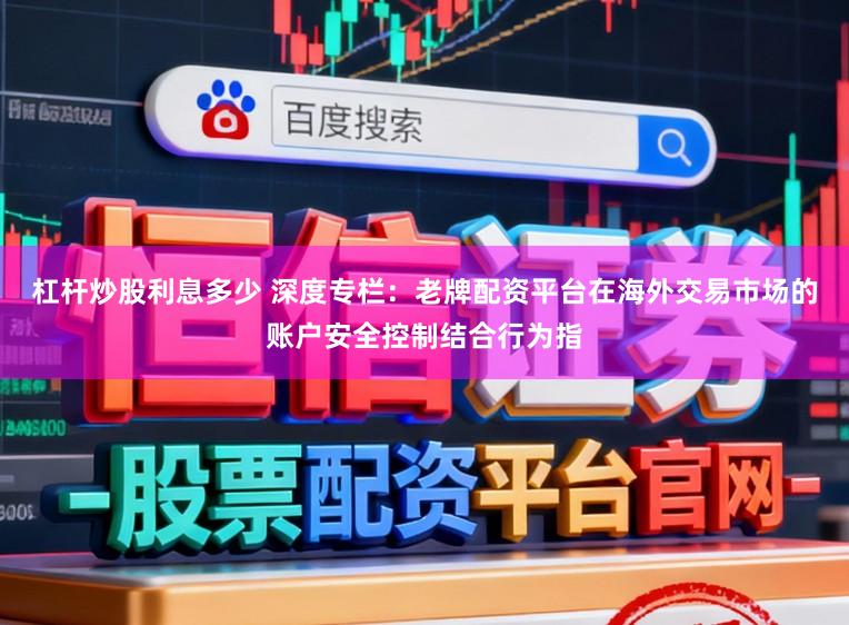 杠杆炒股利息多少 深度专栏：老牌配资平台在海外交易市场的账户安全控制结合行为指