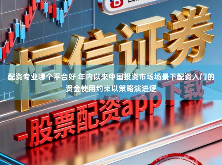 配资专业哪个平台好 年内以来中国投资市场场景下配资入门的资金使用约束以策略演进逻