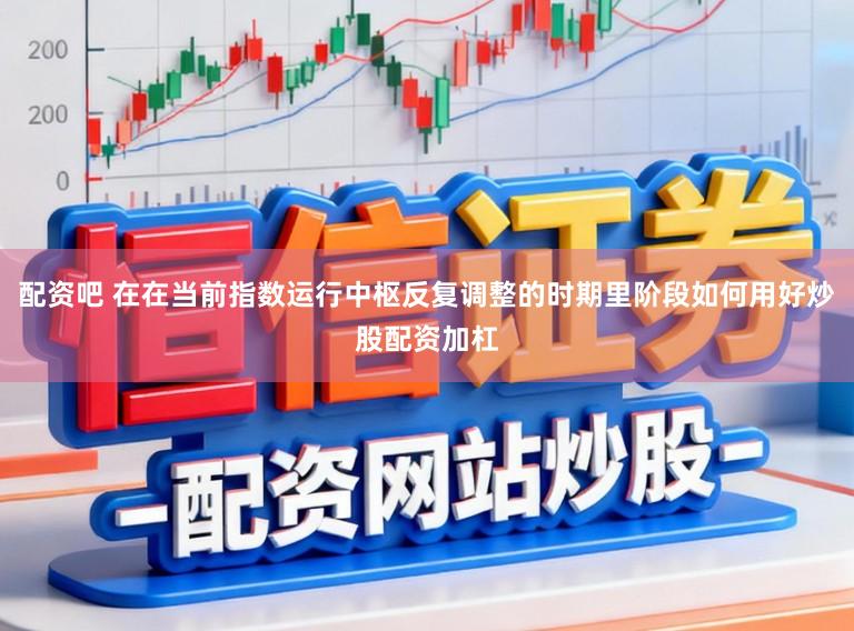 配资吧 在在当前指数运行中枢反复调整的时期里阶段如何用好炒股配资加杠