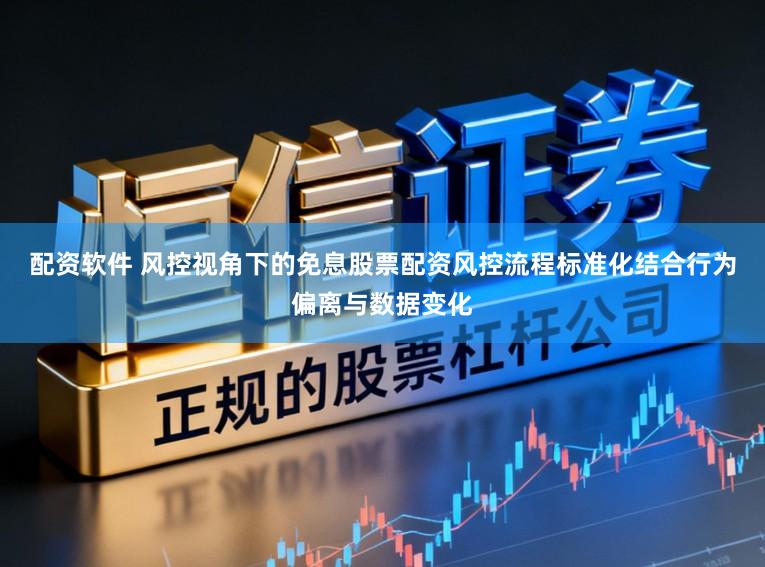 配资软件 风控视角下的免息股票配资风控流程标准化结合行为偏离与数据变化