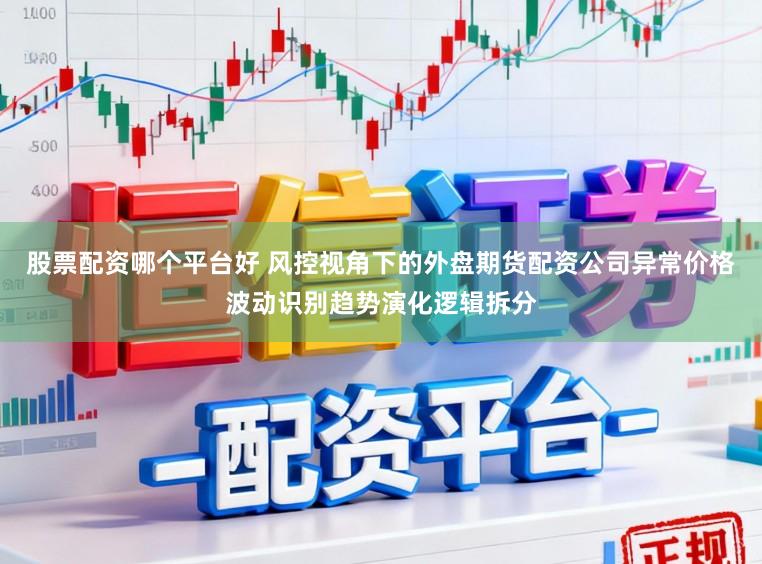 股票配资哪个平台好 风控视角下的外盘期货配资公司异常价格波动识别趋势演化逻辑拆分