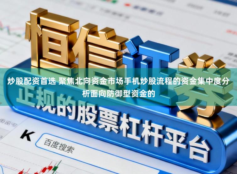炒股配资首选 聚焦北向资金市场手机炒股流程的资金集中度分析面向防御型资金的