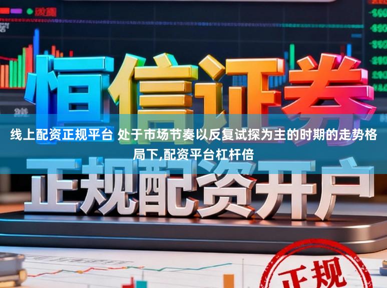 线上配资正规平台 处于市场节奏以反复试探为主的时期的走势格局下,配资平台杠杆倍