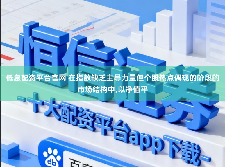 低息配资平台官网 在指数缺乏主导力量但个股热点偶现的阶段的市场结构中,以净值平