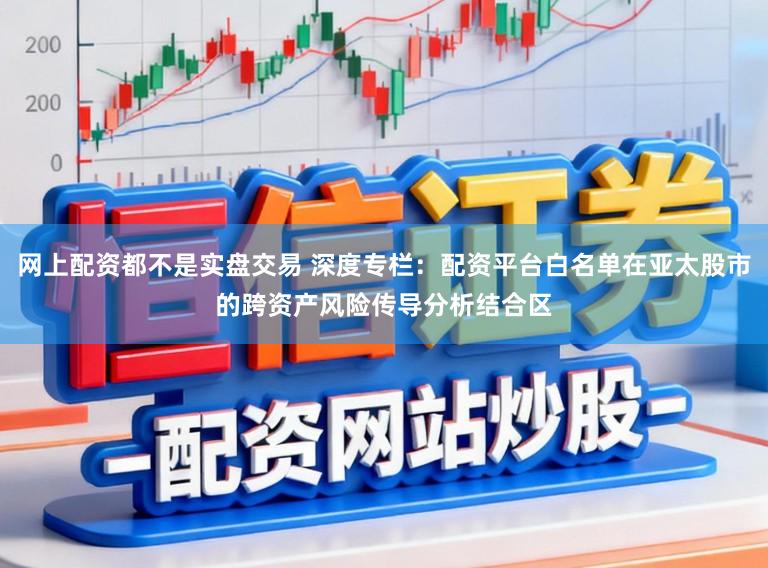 网上配资都不是实盘交易 深度专栏：配资平台白名单在亚太股市的跨资产风险传导分析结合区