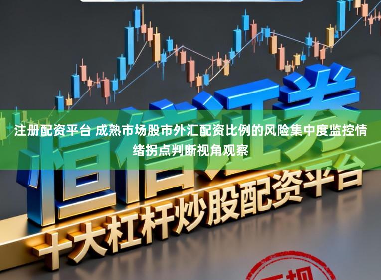 注册配资平台 成熟市场股市外汇配资比例的风险集中度监控情绪拐点判断视角观察