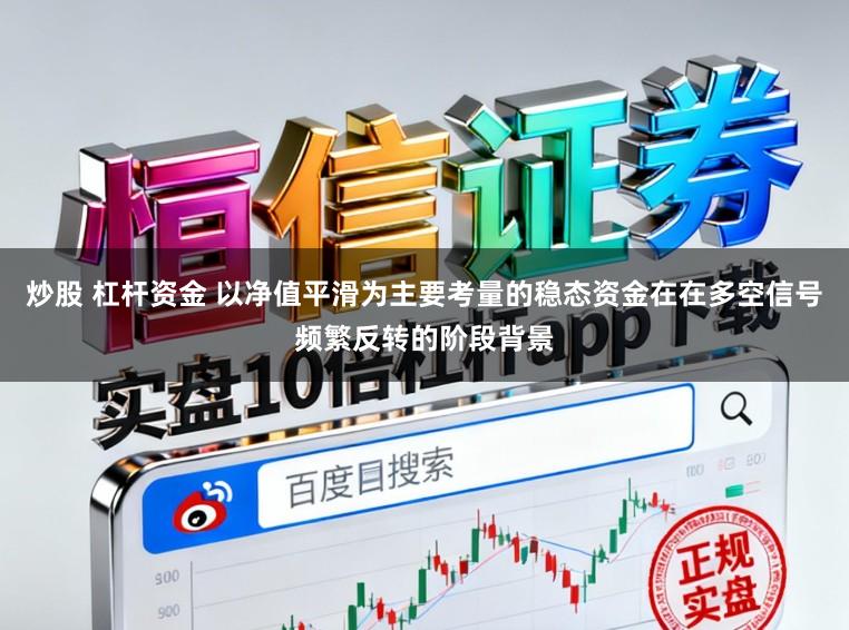 炒股 杠杆资金 以净值平滑为主要考量的稳态资金在在多空信号频繁反转的阶段背景