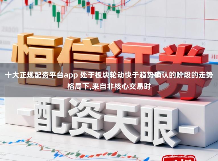 十大正规配资平台app 处于板块轮动快于趋势确认的阶段的走势格局下,来自非核心交易时