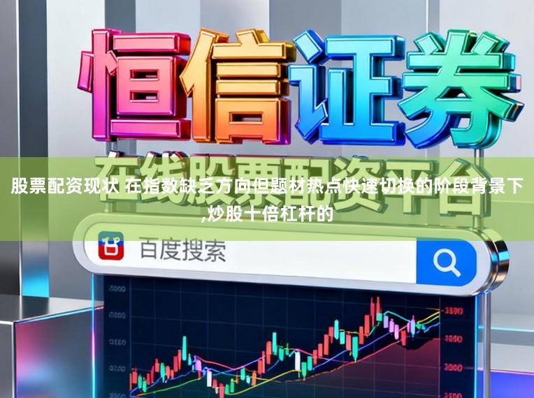 股票配资现状 在指数缺乏方向但题材热点快速切换的阶段背景下,炒股十倍杠杆的