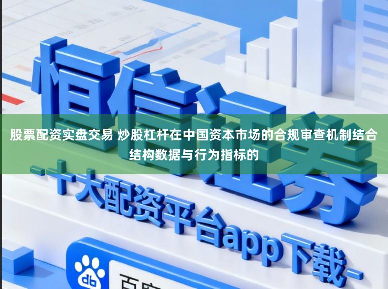 股票配资实盘交易 炒股杠杆在中国资本市场的合规审查机制结合结构数据与行为指标的