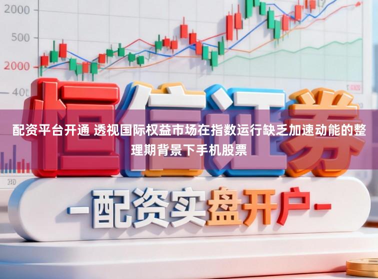 配资平台开通 透视国际权益市场在指数运行缺乏加速动能的整理期背景下手机股票
