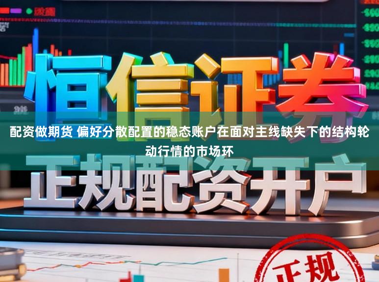 配资做期货 偏好分散配置的稳态账户在面对主线缺失下的结构轮动行情的市场环